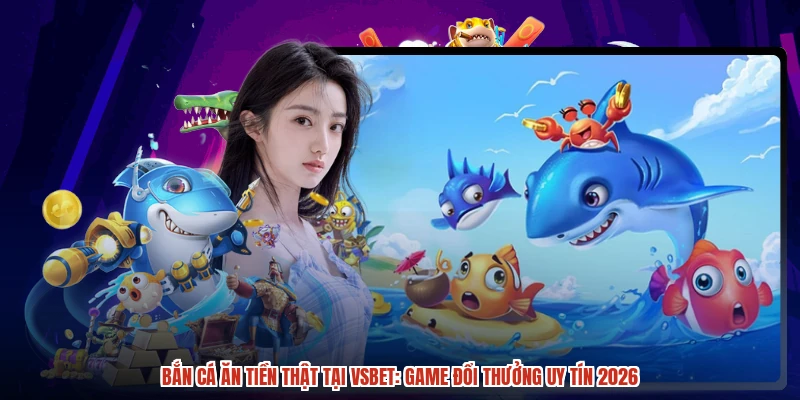 Bắn cá ăn tiền thật tại VSBET: Game đổi thưởng uy tín 2026