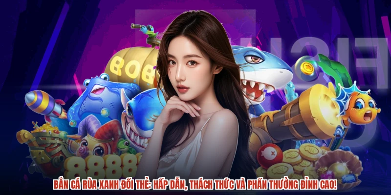 Bắn cá Rùa Xanh đổi thẻ: Hấp dẫn, thách thức và phần thưởng đỉnh cao!