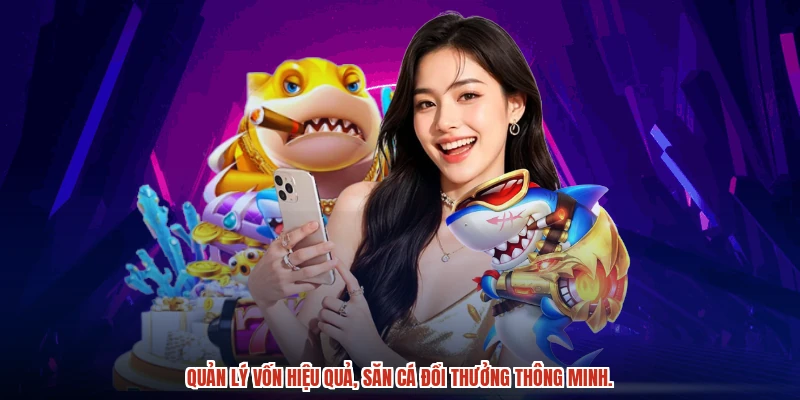 Quản lý vốn hiệu quả, săn cá đổi thưởng thông minh.
