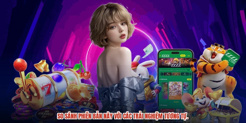 So sánh phiên bản này với các trải nghiệm tương tự.